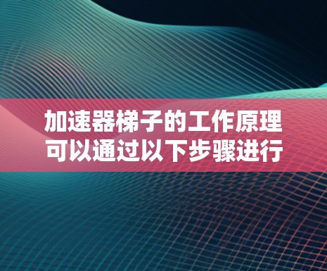 加速器梯子的工作原理可以通过以下步骤进行解释