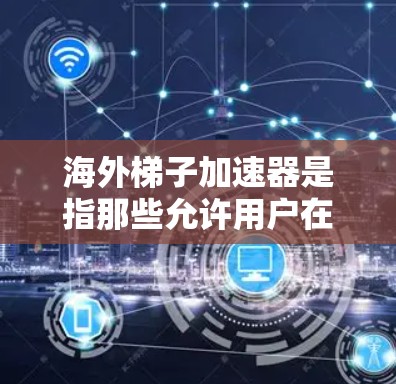 海外梯子加速器是指那些允许用户在海外使用且符合当地游戏发行和许可政策的游戏内容管理软件。以下是一些主要的海外梯子加速器品牌及其适用地区和主要功能