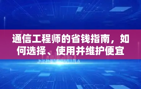 通信工程师的省钱指南，如何选择、使用并维护便宜的梯子加速器