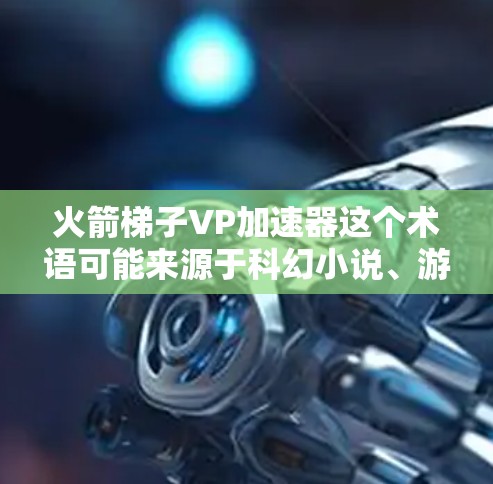 火箭梯子VP加速器这个术语可能来源于科幻小说、游戏或者影视作品中的某个概念，具体含义可能因上下文而异。如果你指的是某种游戏或科幻作品中的一个概念，我可能需要更多的上下文来提供更准确的信息
