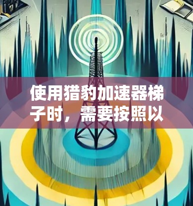 使用猎豹加速器梯子时,需要按照以下步骤进行操作,以确保安全和有效