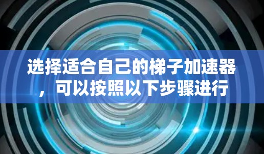 选择适合自己的梯子加速器，可以按照以下步骤进行