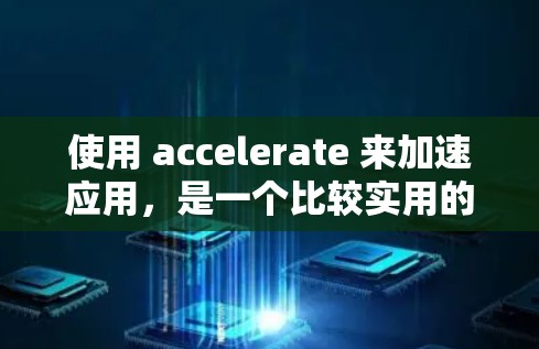 使用 accelerate 来加速应用，是一个比较实用的开源工具，适合需要优化性能的应用。以下是使用 accelerate 的步骤和建议