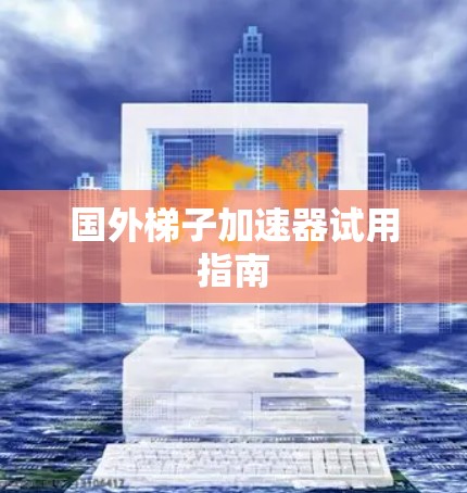 国外梯子加速器试用指南