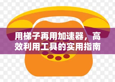 用梯子再用加速器，高效利用工具的实用指南