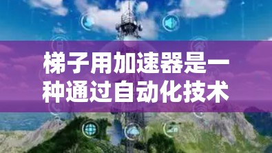梯子用加速器是一种通过自动化技术提高生产效率和降低成本的工具,应用广泛在工业生产中。以下是关于梯子用加速器的详细分析和设计建议