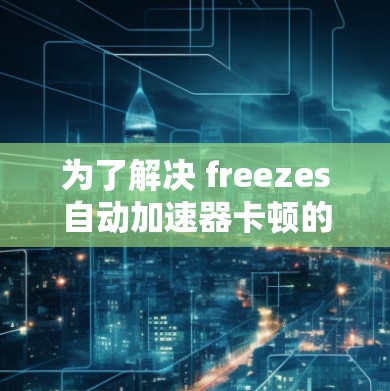 为了解决 freezes自动加速器卡顿的问题，可以按照以下步骤进行