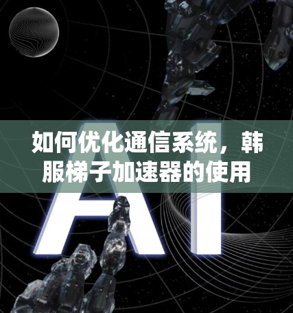 如何优化通信系统，韩服梯子加速器的使用技巧
