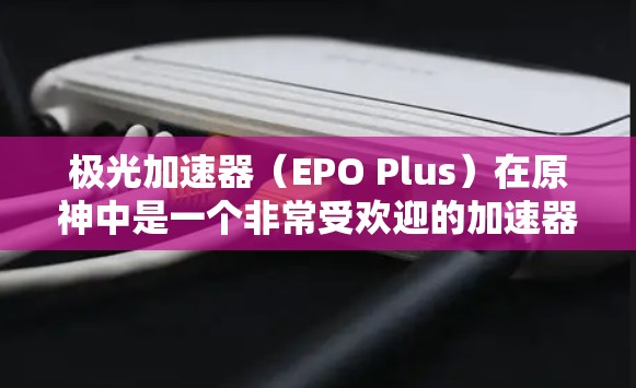 极光加速器（EPO Plus）在原神中是一个非常受欢迎的加速器，主要在多人对战时表现出色，能够显著提升游戏的速度。以下是关于极光加速器的详细总结