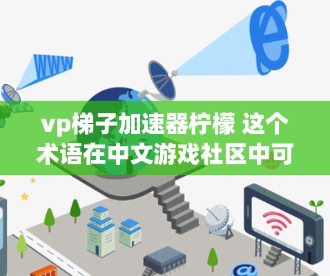 vp梯子加速器柠檬 这个术语在中文游戏社区中可能是一个特定的游戏或应用中的技术或功能名称，具体含义可能因上下文而异。以下是一些可能的解释和应用方式