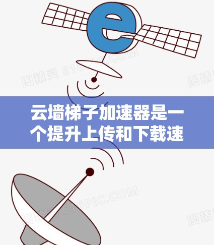云墙梯子加速器是一个提升上传和下载速度的工具，通过连接多个云服务和优化配置来加速文件传输。以下是详细的步骤说明