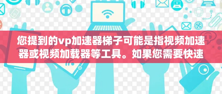 您提到的vp加速器梯子可能是指视频加速器或视频加载器等工具。如果您需要快速加速视频内容，可以尝试以下几种推荐工具