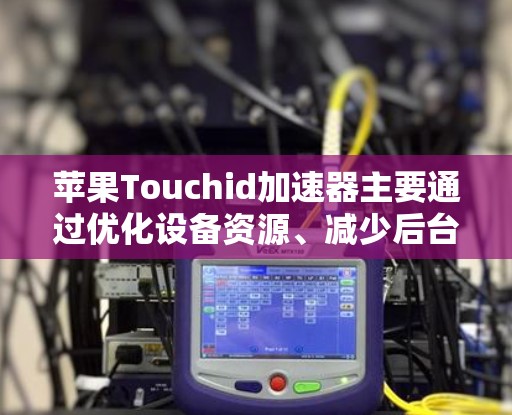 苹果Touchid加速器主要通过优化设备资源、减少后台任务、调整设置等方式来提升应用的运行速度。以下是针对苹果Touchid加速器的一些常见优化方法和技巧