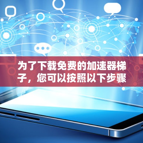 为了下载免费的加速器梯子，您可以按照以下步骤操作