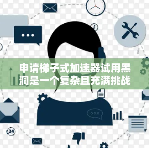 申请梯子式加速器试用黑洞是一个复杂且充满挑战的过程，以下是一步步的建议