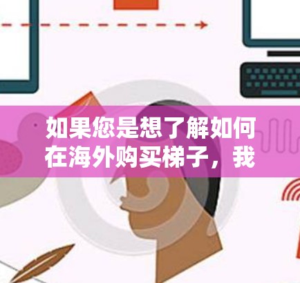 如果您是想了解如何在海外购买梯子，我建议您查阅可靠的购买渠道，如当地供应商网站、海外维修渠道等。同时，了解售后服务和安装服务也很重要，确保设备能够正常使用