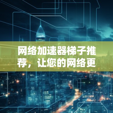 网络加速器梯子推荐，让您的网络更高效与灵活