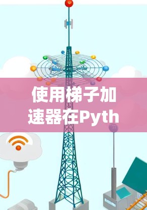 使用梯子加速器在Python中进行加速，以下是逐步指南