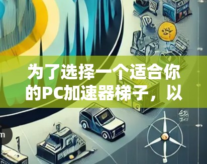 为了选择一个适合你的PC加速器梯子，以下是一个有条理的推荐