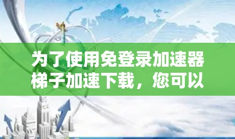 为了使用免登录加速器梯子加速下载，您可以按照以下步骤进行