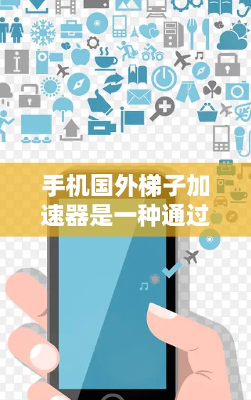 手机国外梯子加速器是一种通过加速器提升手机性能的工具，广泛应用于提升手机的运行速度、处理复杂应用和任务。以下是关于手机国外梯子加速器的详细分析