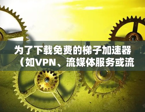 为了下载免费的梯子加速器（如VPN、流媒体服务或流量工具）可以按照以下步骤进行