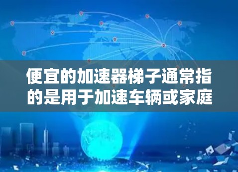 便宜的加速器梯子通常指的是用于加速车辆或家庭使用的梯子，主要功能是帮助用户将车辆加速到更高的速度。以下是几种常见的加速器梯子品牌和型号，供您参考
