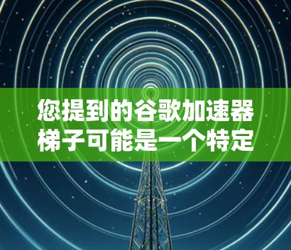您提到的谷歌加速器梯子可能是一个特定术语，但加速器通常指的是谷歌提供的加速功能，用于提升网页加载速度。如果你是指使用谷歌加速器来提高网页加载速度，那么以下是使用加速器的一些方法和注意事项