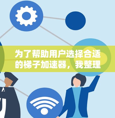 为了帮助用户选择合适的梯子加速器，我整理了几个推荐列表，并详细说明了每个推荐的特色和适用场景。以下是分点整理