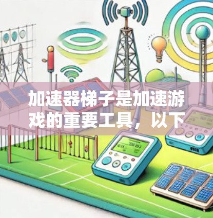 加速器梯子是加速游戏的重要工具，以下是使用加速器梯子的详细步骤和注意事项