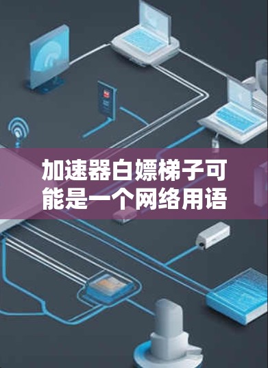 加速器白嫖梯子可能是一个网络用语或梗，具体含义取决于上下文。以下是一些可能的解释