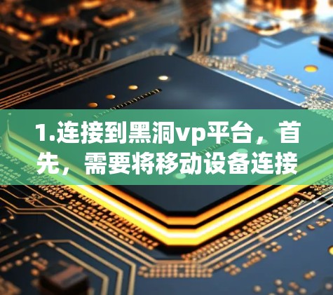 1.连接到黑洞vp平台，首先，需要将移动设备连接到黑洞vp的平台。这通常包括将移动设备的移动数据线连接到黑洞vp服务器