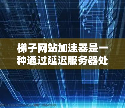 梯子网站加速器是一种通过延迟服务器处理请求来提高网站加载速度的网络加速工具，尤其适合处理加载时间过长的网站。以下是关于梯子网站加速器的详细总结