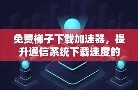 免费梯子下载加速器，提升通信系统下载速度的实用解决方案