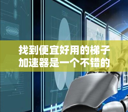 找到便宜好用的梯子加速器是一个不错的挑战，以下是一个有条理的解决方案
