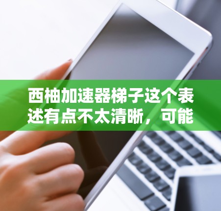西柚加速器梯子这个表述有点不太清晰，可能是你想问的是如何将西柚制作成梯子，或者可能在某个特定领域中使用的西柚加速器是什么意思。以下是关于如何将西柚制作成梯子的步骤