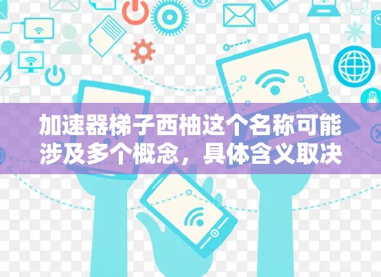 加速器梯子西柚这个名称可能涉及多个概念,具体含义取决于上下文。以下是几种可能的解释