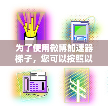 为了使用微博加速器梯子，您可以按照以下步骤操作