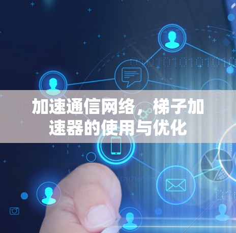 加速通信网络，梯子加速器的使用与优化