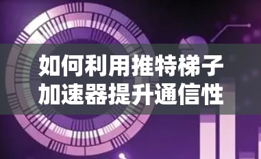 如何利用推特梯子加速器提升通信性能