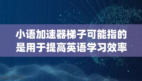 小语加速器梯子可能指的是用于提高英语学习效率的工具，类似于英语小词典、单词记忆卡片、拼写表或Grammar practice cards等。这类资源通常帮助学习者更高效地掌握英语词汇、语法和表达