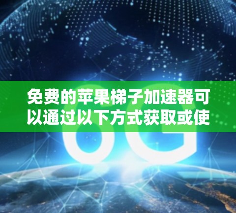 免费的苹果梯子加速器可以通过以下方式获取或使用