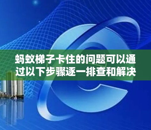 蚂蚁梯子卡住的问题可以通过以下步骤逐一排查和解决