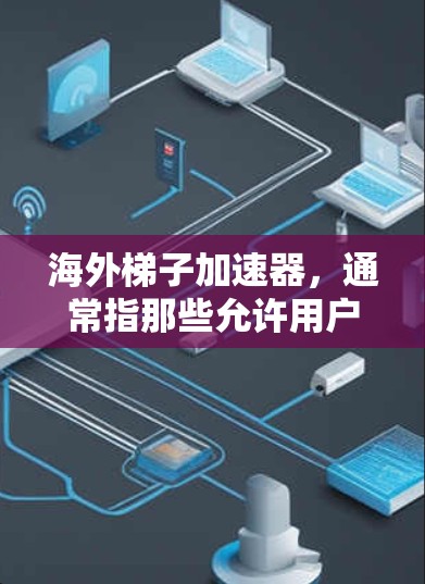 海外梯子加速器，通常指那些允许用户在海外使用中文的音乐、视频等资源的加速器。如果用户提到免费，可能是指这些加速器中有免费版或特定版本。以下是一些常见的海外梯子加速器类型及其特点