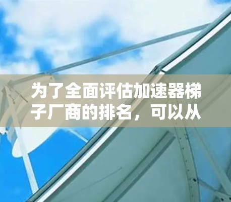 为了全面评估加速器梯子厂商的排名，可以从以下几个角度进行综合分析