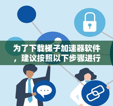 为了下载梯子加速器软件，建议按照以下步骤进行