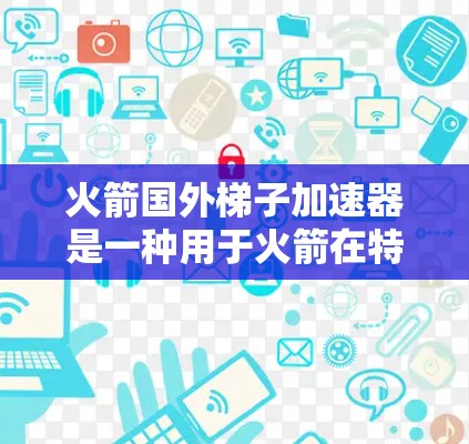火箭国外梯子加速器是一种用于火箭在特定轨道上加速的技术，尤其在低重力环境中有效。以下是其关键信息的总结