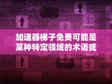 加速器梯子免费可能是某种特定领域的术语或产品名称，具体含义取决于上下文。以下是一些可能的解释
