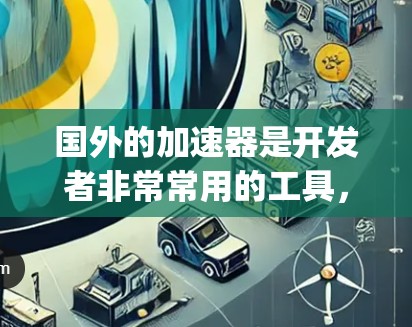 国外的加速器是开发者非常常用的工具，以提高代码的可读性和效率。以下是一些 popular 的国外加速器推荐，涵盖了开发、协作和效率提升等多个方面