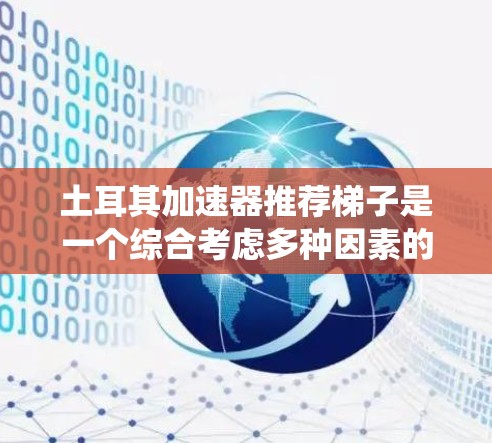 土耳其加速器推荐梯子是一个综合考虑多种因素的系统，旨在提高游戏性能。以下是推荐的关键步骤